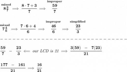 \bf \stackrel{mixed}{8\frac{3}{7}}\implies \cfrac{8\cdot 7+3}{7}\implies \stackrel{improper}{\cfrac{59}{7}}&#10;\\\\\\&#10;\stackrel{mixed}{7\frac{4}{6}}\implies \cfrac{7\cdot 6+4}{6}\implies \stackrel{improper}{\cfrac{46}{6}}\implies \stackrel{simplified}{\cfrac{23}{3}}\\\\&#10;-------------------------------\\\\&#10;\cfrac{59}{7}~~-~~\cfrac{23}{3}\impliedby \textit{our LCD is 21}\implies \cfrac{3(59)~~-~~7(23)}{21}&#10;\\\\\\&#10;\cfrac{177~~-~~161}{21}\implies \cfrac{16}{21}