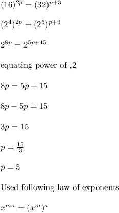 (16)^{2p}=(32)^{p+3}\\\\(2^4)^{2p}=(2^5)^{p+3}\\\\2^{8p}=2^{5p+15}\\\\ \text{equating power of ,2}\\\\ 8p=5p+15\\\\8p-5p=15\\\\3p=15\\\\p=\frac{15}{3}\\\\p=5\\\\ \text{Used following law of exponents}\\\\x^{ma}=(x^m)^a