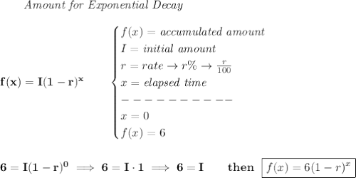 \bf \qquad \textit{Amount for Exponential Decay}\\\\&#10;f(x)=I(1 - r)^x\qquad &#10;\begin{cases}&#10;f(x)=\textit{accumulated amount}\\&#10;I=\textit{initial amount}\\&#10;r=rate\to r\%\to \frac{r}{100}\\&#10;x=\textit{elapsed time}\\&#10;----------\\&#10;x=0\\&#10;f(x)=6&#10;\end{cases}&#10;\\\\\\&#10;6=I(1-r)^0\implies 6=I\cdot 1\implies 6=I\qquad then~~\boxed{f(x)=6(1-r)^x}