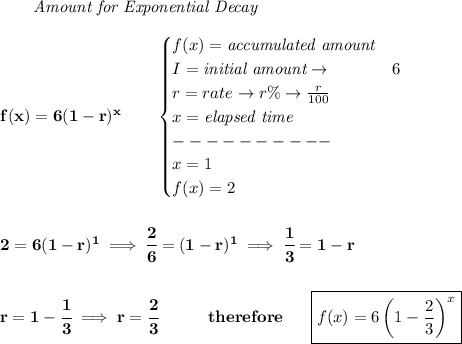 \bf \qquad \textit{Amount for Exponential Decay}\\\\&#10;f(x)=6(1 - r)^x\qquad &#10;\begin{cases}&#10;f(x)=\textit{accumulated amount}\\&#10;I=\textit{initial amount}\to &6\\&#10;r=rate\to r\%\to \frac{r}{100}\\&#10;x=\textit{elapsed time}\\&#10;----------\\&#10;x=1\\&#10;f(x)=2&#10;\end{cases}&#10;\\\\\\&#10;2=6(1-r)^1\implies \cfrac{2}{6}=(1-r)^1\implies \cfrac{1}{3}=1-r&#10;\\\\\\&#10;r=1-\cfrac{1}{3}\implies r=\cfrac{2}{3}\quad\quad\quad therefore~~~~~\boxed{f(x)=6\left(1-\frac{2}{3}  \right)^x}