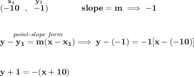 \bf (\stackrel{x_1}{-10}~,~\stackrel{y_1}{-1})\qquad \qquad &#10;% slope  = m&#10;slope =  m\implies  -1&#10;\\\\\\&#10;% point-slope intercept&#10;\stackrel{\textit{point-slope form}}{y- y_1= m(x- x_1)}\implies y-(-1)=-1[x-(-10)]&#10;\\\\\\&#10;y+1=-(x+10)