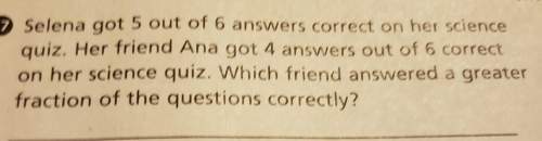Selena got 5 out of 6 answers correct on her science quiz. her friend ana got 4 answers out of 6 cor