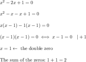 x^2-2x+1=0\\\\x^2-x-x+1=0\\\\x(x-1)-1(x-1)=0\\\\(x-1)(x-1)=0\iff x-1=0\ \ \ |+1\\\\x=1\leftarrow\text{ the double zero}\\\\\text{The sum of the zeros:}\ 1+1=2