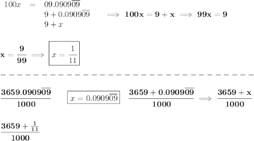 \bf \begin{array}{llllllll}&#10;100x&=&09.0909\overline{09}\\&#10;&&9+0.0909\overline{09}\\&#10;&&9+x&#10;\end{array}\quad \implies 100x=9+x\implies 99x=9&#10;\\\\\\&#10;x=\cfrac{9}{99}\implies \boxed{x=\cfrac{1}{11}}\\\\&#10;-------------------------------\\\\&#10;\cfrac{3659.0909\overline{09}}{1000}\qquad \boxed{x=0.0909\overline{09}} \quad \cfrac{3659+0.0909\overline{09}}{1000}\implies \cfrac{3659+x}{1000}&#10;\\\\\\&#10;\cfrac{3659+\frac{1}{11}}{1000}