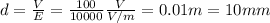 d= \frac{V}{E} = \frac{100}{10000} \frac{V}{V/m} = 0.01 m = 10 mm