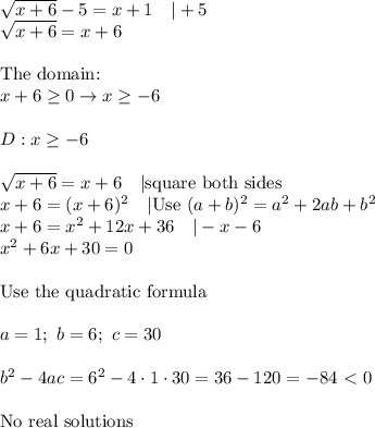 \sqrt{x+6}-5=x+1\ \ \ |+5\\\sqrt{x+6}=x+6\\\\\text{The domain:}\\x+6\geq0\to x\geq-6\\\\D:x\geq-6\\\\\sqrt{x+6}=x+6\ \ \ |\text{square both sides}\\x+6=(x+6)^2\ \ \ |\text{Use}\ (a+b)^2=a^2+2ab+b^2\\x+6=x^2+12x+36\ \ \ |-x-6\\x^2+6x+30=0\\\\\text{Use the quadratic formula}\\\\a=1;\ b=6;\ c=30\\\\b^2-4ac=6^2-4\cdot1\cdot30=36-120=-84 \ \textless \  0\\\\\text{No real solutions}