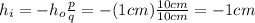 h_i=-h_o  \frac{p}{q}=-(1 cm) \frac{10 cm}{10 cm}=-1 cm