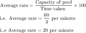 \text{Average rate}=\dfrac{\text{Capacity of pool}}{\text{Time taken }}\times100\\\\ \text{i.e. Average rate}=\dfrac{60}{3}\text{ per minute}\\\\\text{i..e Average rate}=20\text{ per minute}