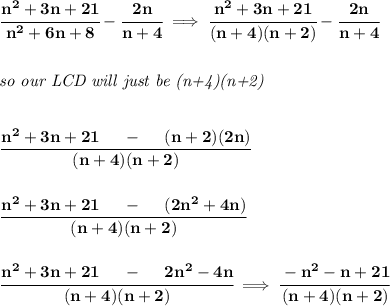 \bf \cfrac{n^2+3n+21}{n^2+6n+8}-\cfrac{2n}{n+4}\implies \cfrac{n^2+3n+21}{(n+4)(n+2)}-\cfrac{2n}{n+4}&#10;\\\\\\&#10;\textit{so our LCD will just be (n+4)(n+2)}&#10;\\\\\\&#10;\cfrac{n^2+3n+21~~~~-~~~~(n+2)(2n)}{(n+4)(n+2)}&#10;\\\\\\&#10;\cfrac{n^2+3n+21~~~~-~~~~(2n^2+4n)}{(n+4)(n+2)}&#10;\\\\\\&#10;\cfrac{n^2+3n+21~~~~-~~~~2n^2-4n}{(n+4)(n+2)}&#10;\implies &#10;\cfrac{-n^2-n+21}{(n+4)(n+2)}