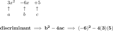 \bf \begin{array}{llcccll}&#10;& 3 x^2& -6 x& +5\\&#10;&\uparrow &\uparrow &\uparrow \\&#10;&a&b&c&#10;\end{array}&#10;\\\\\\&#10;discriminant\implies b^2-4ac\implies (-6)^2-4(3)(5)