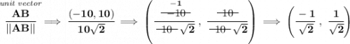 \bf \stackrel{\textit{unit vector}}{\cfrac{AB}{||AB||}}\implies \cfrac{(-10,10)}{10\sqrt{2}}\implies \left( \cfrac{\stackrel{-1}{~~\begin{matrix} -10 \\[-0.7em]\cline{1-1}\\[-5pt]\end{matrix}~~}}{~~\begin{matrix} 10 \\[-0.7em]\cline{1-1}\\[-5pt]\end{matrix}~~\sqrt{2}}~,~\cfrac{~~\begin{matrix} 10 \\[-0.7em]\cline{1-1}\\[-5pt]\end{matrix}~~}{~~\begin{matrix} 10 \\[-0.7em]\cline{1-1}\\[-5pt]\end{matrix}~~\sqrt{2}} \right) \implies \left(\cfrac{-1}{\sqrt{2}}~,~\cfrac{1}{\sqrt{2}} \right)