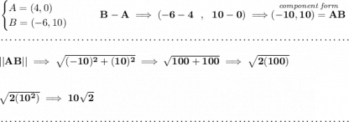 \bf \begin{cases} A=(4,0)\\ B=(-6,10) \end{cases}\qquad B-A\implies (-6-4~~,~~10-0)\implies \stackrel{\textit{component form}}{(-10,10)=AB} \\\\[-0.35em] ~\dotfill\\\\ ||AB||\implies \sqrt{(-10)^2+(10)^2}\implies \sqrt{100+100}\implies \sqrt{2(100)} \\\\\\ \sqrt{2(10^2)}\implies 10\sqrt{2} \\\\[-0.35em] ~\dotfill