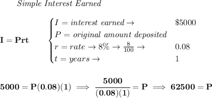 \bf ~~~~~~ \textit{Simple Interest Earned}&#10;\\\\&#10;I = Prt\qquad &#10;\begin{cases}&#10;I=\textit{interest earned}\to &\$5000\\&#10;P=\textit{original amount deposited}\\&#10;r=rate\to 8\%\to \frac{8}{100}\to &0.08\\&#10;t=years\to &1&#10;\end{cases}&#10;\\\\\\&#10;5000=P(0.08)(1)\implies \cfrac{5000}{(0.08)(1)}=P\implies 62500=P