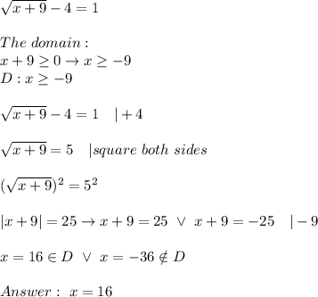 \sqrt{x+9}-4=1\\\\The\ domain:\\x+9\geq0\to x\geq-9\\D:x\geq-9\\\\\sqrt{x+9}-4=1\ \ \ |+4\\\\\sqrt{x+9}=5\ \ \ |square\ both\ sides\\\\(\sqrt{x+9})^2=5^2\\\\|x+9|=25\to x+9=25\ \vee\ x+9=-25\ \ \ |-9\\\\x=16\in D\ \vee\ x=-36\notin D\\\\\ x=16