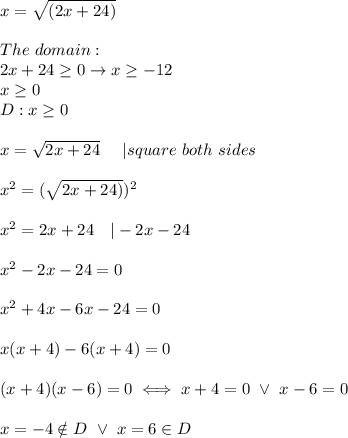x=\sqrt{(2x+24)}\\\\The\ domain:\\2x+24\geq0\to x\geq-12\\x\geq0\\D:x\geq0\\\\x=\sqrt{2x+24}\ \ \ \ |square\ both\ sides\\\\x^2=(\sqrt{2x+24)})^2\\\\x^2=2x+24\ \ \ |-2x-24\\\\x^2-2x-24=0\\\\x^2+4x-6x-24=0\\\\x(x+4)-6(x+4)=0\\\\(x+4)(x-6)=0\iff x+4=0\ \vee\ x-6=0\\\\x=-4\notin D\ \vee\ x=6\in D