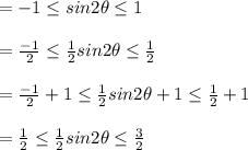 = -1\leq sin2\theta\leq 1\\\\= \frac{-1}{2}\leq \frac{1}{2}sin2\theta \leq \frac{1}{2} \\\\= \frac{-1}{2}+1\leq \frac{1}{2}sin2\theta+1 \leq \frac{1}{2}+1 \\\\= \frac{1}{2}\leq \frac{1}{2}sin2\theta \leq \frac{3}{2} \\