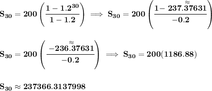 \bf S_{30}=200\left( \cfrac{1-1.2^{30}}{1-1.2} \right)\implies S_{30}=200\left( \cfrac{1-\stackrel{\approx}{237.37631}}{-0.2} \right)&#10;\\\\\\&#10;S_{30}=200\left(\cfrac{\stackrel{\approx}{-236.37631}}{-0.2}  \right)\implies S_{30}=200(1186.88)&#10;\\\\\\&#10;S_{30}\approx 237366.3137998