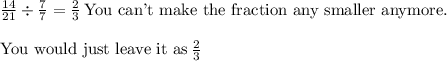 \frac{14}{21}\div\frac{7}{7}=\frac{2}{3}\,\text{You can't make the fraction any smaller anymore.}\\\\\text{You would just leave it as}\,\frac{2}{3}