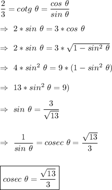 \dfrac{2}{3} =cotg\ \theta =\dfrac{cos\ \theta}{sin\ \theta}\\\\&#10;\Rightarrow\ 2*sin\ \theta=3*cos\ \theta\\\\&#10;\Rightarrow\ 2*sin\ \theta=3* \sqrt{1-sin^2\ \theta} \\\\&#10;\Rightarrow\ 4*sin^2\ \theta=9* (1-sin^2\ \theta}) \\\\&#10;\Rightarrow\ 13*sin^2\ \theta=9) \\\\&#10;\Rightarrow\ sin\ \theta= \dfrac{3}{ \sqrt{13} } \\\\&#10;&#10;\Rightarrow\  \dfrac{1}{sin\ \theta}=cosec\ \theta= \dfrac{ \sqrt{13} }{3} \\\\&#10;&#10;\boxed{cosec\ \theta= \dfrac{ \sqrt{13} }{3} }