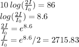 10 \, log( \frac{2I}{I_{0}} ) = 86 \\ log( \frac{2I}{I_{0}} ) = 8.6 \\ \frac{2I}{I_{0}} =e^{8.6} \\ \frac{I}{I_{0}} =e^{8.6}/2 = 2715.83