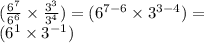 ( \frac{6^{7} }{6 ^{6} }  \times  \frac{3^{3} }{ {3}^{4} } ) = (6^{7 - 6}  \times  {3}^{3 - 4} ) =  \\ ({6}^{1}  \times  {3}^{ - 1} )