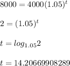 8000 = 4000(1.05})^{t} \\ \\ 2 = (1.05})^{t} \\ \\ t=log_{1.05}2 \\ \\ t = 14.20669908289