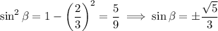 \sin^2\beta=1-\left(\dfrac23\right)^2=\dfrac59\implies\sin\beta=\pm\dfrac{\sqrt5}3