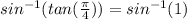sin^{-1}(tan( \frac{ \pi }{4})) =sin^{-1} (1)