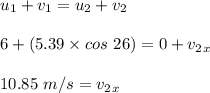 u_1 + v_1 = u_2 + v_2\\\\6 + (5.39\times cos \ 26) = 0 + v_2_x\\\\10.85 \ m/s = v_2_x