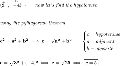 \bf (\stackrel{a}{3}~,~\stackrel{b}{-4})\impliedby \textit{now let's find the \underline{hypotenuse}}&#10;\\\\\\&#10;\textit{using the pythagorean theorem}&#10;\\\\&#10;c^2=a^2+b^2\implies c=\sqrt{a^2+b^2}&#10;\qquad &#10;\begin{cases}&#10;c=hypotenuse\\&#10;a=adjacent\\&#10;b=opposite\\&#10;\end{cases}&#10;\\\\\\&#10;c=\sqrt{3^2+(-4)^2}\implies c=\sqrt{25}\implies \boxed{c=5}