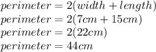 perimeter = 2(width+length)\\perimeter = 2(7cm+15cm)\\perimeter =2(22cm)\\perimeter=44cm