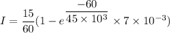 I=\dfrac{15}{60}(1-e^{\dfrac{-60}{45\times10^{3}}}\times7\times10^{-3})