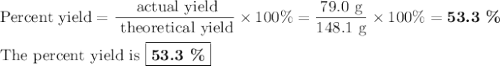 \text{Percent yield} = \dfrac{\text{ actual yield}}{\text{ theoretical yield}} \times 100 \% = \dfrac{\text{79.0 g}}{\text{148.1 g}} \times 100 \% = \textbf{53.3 \%}\\\\\text{The percent yield is }\boxed{\textbf{53.3 \%}}