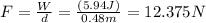 F= \frac{W}{d} =  \frac{(5.94J)}{0.48m} = 12.375N