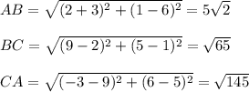 AB= \sqrt{ (2+3)^{2} + (1-6)^{2} } =5 \sqrt{2} \\  \\ &#10;BC= \sqrt{ (9-2)^{2} + (5-1)^{2} } =\sqrt{65} \\  \\ &#10;CA = \sqrt{ (-3-9)^{2} + (6-5)^{2} } = \sqrt{145} \\  \\