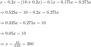 x-0.2x-(10+0.2x)-0.1x-0.175x=0.275x \\  \\ \Rightarrow0.525x-10-0.2x=0.275x \\  \\ \Rightarrow0.325x-0.275x=10 \\  \\ \Rightarrow0.05x=10 \\  \\ \Rightarrow x= \frac{10}{0.05} =200
