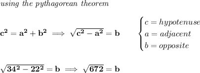\bf \textit{using the pythagorean theorem}&#10;\\\\&#10;c^2=a^2+b^2\implies \sqrt{c^2-a^2}=b&#10;\qquad &#10;\begin{cases}&#10;c=hypotenuse\\&#10;a=adjacent\\&#10;b=opposite\\&#10;\end{cases}&#10;\\\\\\&#10;\sqrt{34^2-22^2}=b\implies \sqrt{672}=b