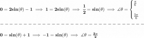 \bf 0=2sin(\theta )-1\implies 1=2sin(\theta )\implies \cfrac{1}{2}=sin(\theta )\implies \measuredangle \theta =&#10;\begin{cases}&#10;\frac{\pi }{6}\\\\&#10;\frac{5\pi }{6}&#10;\end{cases}\\\\&#10;-------------------------------\\\\&#10;0=sin(\theta )+1\implies -1=sin(\theta )\implies \measuredangle \theta =\frac{3\pi }{2}