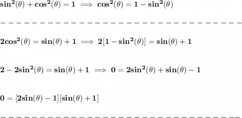 \bf sin^2(\theta)+cos^2(\theta)=1\implies cos^2(\theta)=1-sin^2(\theta)\\\\&#10;-------------------------------\\\\&#10;2cos^2(\theta )=sin(\theta )+1\implies 2[1-sin^2(\theta)]=sin(\theta )+1&#10;\\\\\\&#10;2-2sin^2(\theta )=sin(\theta )+1\implies 0=2sin^2(\theta )+sin(\theta )-1&#10;\\\\\\\&#10;0=[2sin(\theta )-1][sin(\theta )+1]\\\\&#10;-------------------------------