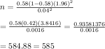 n= \frac{0.58(1-0.58)(1.96)^2}{0.04^2} \\ \\ = \frac{0.58(0.42)(3.8416)}{0.0016} = \frac{0.93581376}{0.0016} \\ \\ =584.88=585