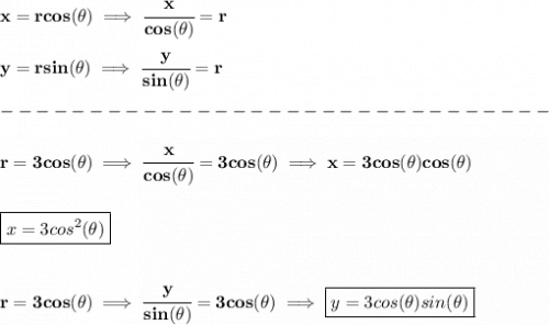 \bf x=rcos(\theta )\implies \cfrac{x}{cos(\theta )}=r\\\\&#10;y=rsin(\theta )\implies \cfrac{y}{sin(\theta )}=r&#10;\\\\&#10;-------------------------------\\\\&#10;r=3cos(\theta )\implies \cfrac{x}{cos(\theta )}=3cos(\theta )\implies x=3cos(\theta )cos(\theta )&#10;\\\\\\&#10;\boxed{x=3cos^2(\theta )}&#10;\\\\\\&#10;r=3cos(\theta )\implies \cfrac{y}{sin(\theta )}=3cos(\theta )\implies \boxed{y=3cos(\theta )sin(\theta )}
