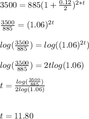 3500=885(1+ \frac{0.12}{2})^{2*t} \\  \\ &#10; \frac{3500}{885} =(1.06)^{2t} \\  \\ &#10;log(\frac{3500}{885})=log((1.06)^{2t}) \\  \\ &#10;log(\frac{3500}{885})=2tlog(1.06) \\  \\ &#10;t= \frac{log(\frac{3500}{885})}{2log(1.06)}  \\  \\  \\ &#10;t=11.80