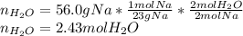 n_{H_2O}=56.0gNa*\frac{1molNa}{23gNa}*\frac{2molH_2O}{2molNa}\\n_{H_2O}=2.43molH_2O