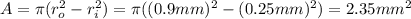 A= \pi (r_o^2 - r_i^2)=\pi ((0.9mm)^2-(0.25 mm)^2)=2.35 mm^2