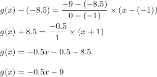 g(x)-(-8.5)=\dfrac{-9-(-8.5)}{0-(-1)}\times (x-(-1))\\\\g(x)+8.5=\dfrac{-0.5}{1}\times (x+1)\\\\g(x)=-0.5x-0.5-8.5\\\\g(x)=-0.5x-9