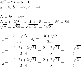 4x^2-2x-5=0\\a=4;\ b=-2;\ c=-5\\\\\Delta=b^2-4ac\\\Delta=(-2)^2-4\cdot4\cdot(-5)=4+80=84\\\sqrt\Delta=\sqrt{84}=\sqrt{4\cdot21}=2\sqrt{21}\\\\x_1=\dfrac{-b-\sqrt\Delta}{2a};\ x_2=\dfrac{-b+\sqrt\Delta}{2a}\\\\x_1=\dfrac{-(-2)-2\sqrt{21}}{2\cdot4}=\dfrac{2-2\sqrt{21}}{8}=\dfrac{1-\sqrt{21}}{4}\\\\x_2=\dfrac{-(-2)+2\sqrt{21}}{2\cdot4}=\dfrac{2+2\sqrt{21}}{8}=\dfrac{1+\sqrt{21}}{4}