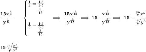 \bf \cfrac{15x^{\frac{1}{3}}}{y^{\frac{1}{5}}}\qquad &#10;\begin{cases}&#10;\frac{1}{3}=\frac{1\cdot 5}{3\cdot 5}\\&#10;\qquad \frac{5}{15}\\\\&#10;\frac{1}{5}=\frac{1\cdot 3}{5\cdot 3}\\&#10;\qquad \frac{3}{15}&#10;\end{cases}\implies \cfrac{15x^{\frac{5}{15}}}{y^{\frac{3}{15}}}\implies 15\cdot \cfrac{x^{\frac{5}{15}}}{y^{\frac{3}{15}}}\implies 15\cdot \cfrac{\sqrt[15]{x^5}}{\sqrt[15]{y^3}}&#10;\\\\\\&#10;15\sqrt[15]{\frac{x^5}{y^3}}