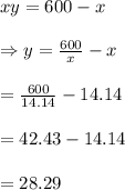 xy=600-x \\  \\ \Rightarrow y= \frac{600}{x} -x \\  \\ = \frac{600}{14.14} -14.14 \\  \\ =42.43-14.14 \\  \\ =28.29