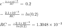 e^{- \frac{2.1 \times 10^{-3}}{RC}} = \, 0.2 \\\\ - \frac{2.1 \times 10^{-3}}{RC}  = ln(0.2) \\\\ RC =  \frac{-2.1 \times 10^{-3}}{ln(0.2)} = 1.3048 \times 10^{-3}