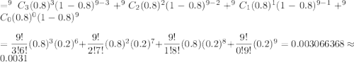 =^9C_3(0.8)^3(1-0.8)^{9-3}+^9C_2(0.8)^2(1-0.8)^{9-2}+^9C_1(0.8)^1(1-0.8)^{9-1}+^9C_0(0.8)^0(1-0.8)^9\\\\=\dfrac{9!}{3!6!}(0.8)^3(0.2)^6+\dfrac{9!}{2!7!}(0.8)^2(0.2)^7+\dfrac{9!}{1!8!}(0.8)(0.2)^8+\dfrac{9!}{0!9!}(0.2)^9=0.003066368\approx0.0031